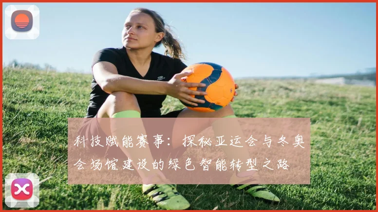 科技赋能赛事：探秘亚运会与冬奥会场馆建设的绿色智能转型之路