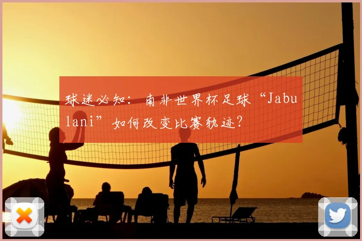 球迷必知：南非世界杯足球“Jabulani”如何改变比赛轨迹？