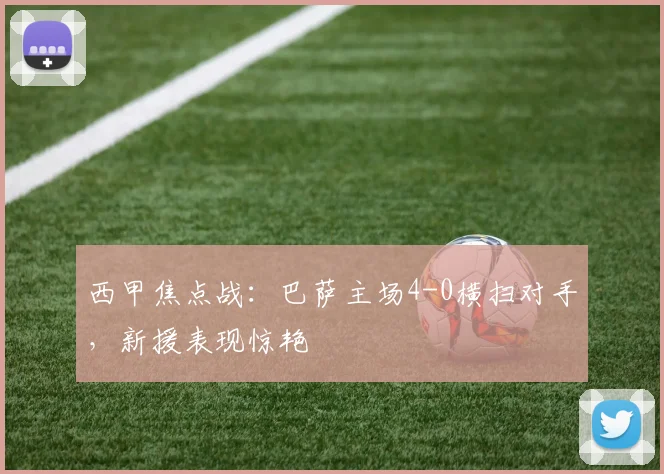 西甲焦点战：巴萨主场4-0横扫对手，新援表现惊艳