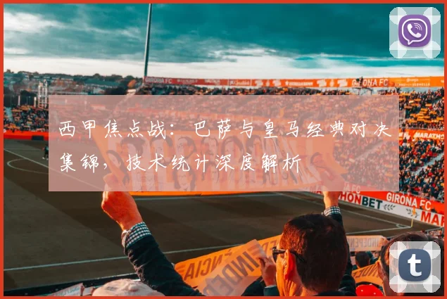 西甲焦点战：巴萨与皇马经典对决集锦，技术统计深度解析