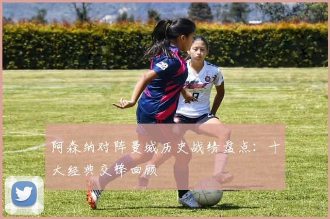 阿森纳对阵曼城历史战绩盘点：十大经典交锋回顾