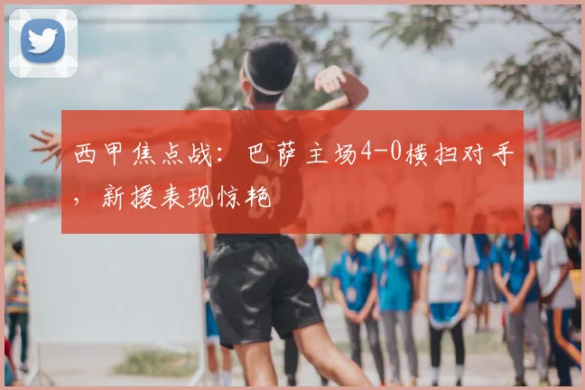 西甲焦点战：巴萨主场4-0横扫对手，新援表现惊艳