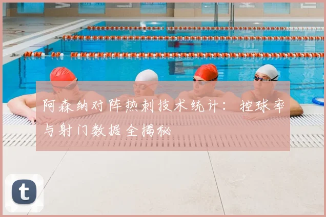 阿森纳对阵热刺技术统计：控球率与射门数据全揭秘